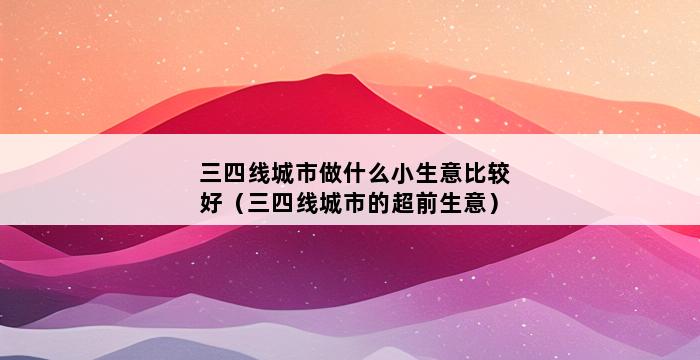 三四线城市做什么小生意比较好（三四线城市的超前生意） 