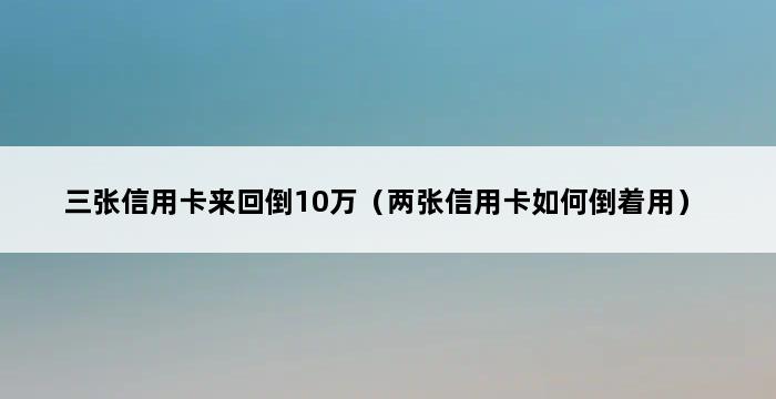 三张信用卡来回倒10万（两张信用卡如何倒着用） 