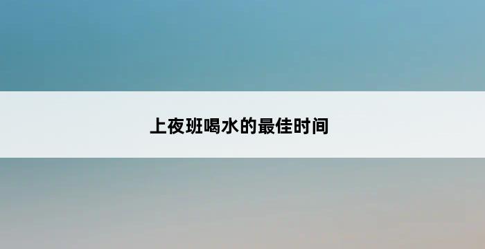 上夜班喝水的最佳时间 