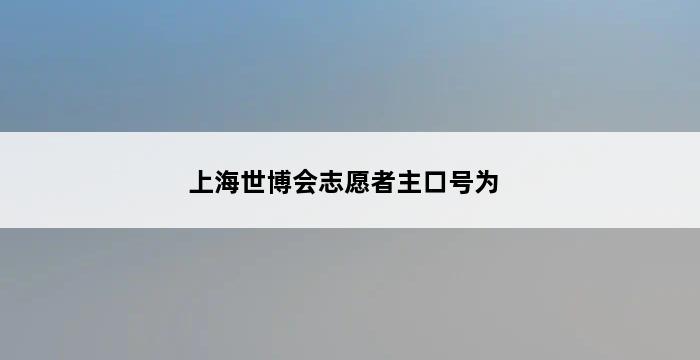 上海世博会志愿者主口号为 