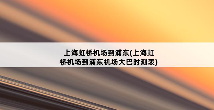 上海虹桥机场到浦东(上海虹桥机场到浦东机场大巴时刻表) 