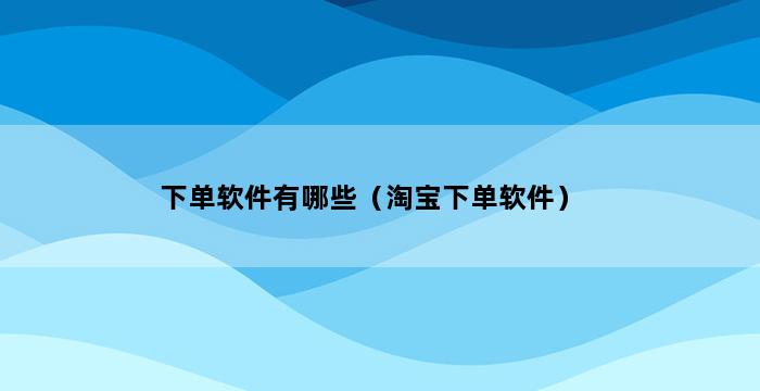 下单软件有哪些（淘宝下单软件） 