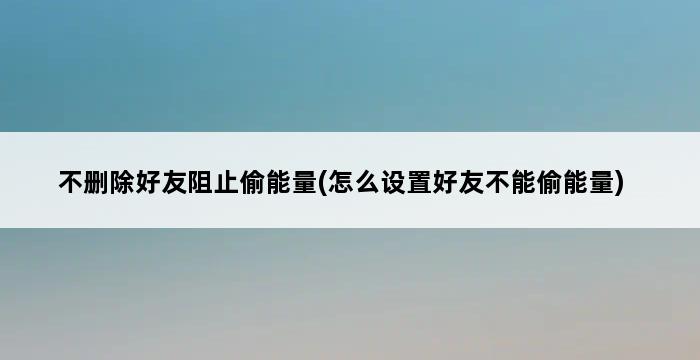 不删除好友阻止偷能量(怎么设置好友不能偷能量) 