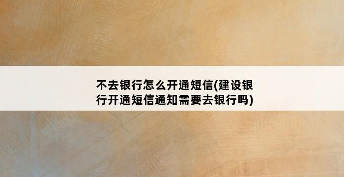 不去银行怎么开通短信(建设银行开通短信通知需要去银行吗) 