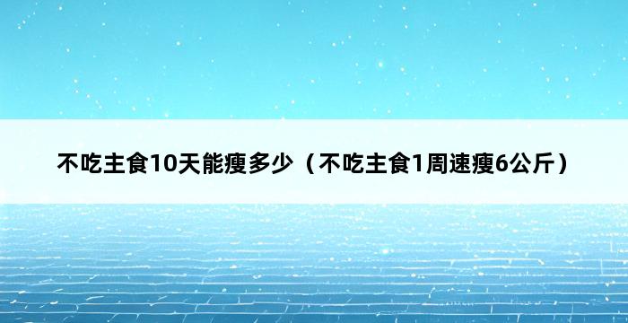 不吃主食10天能瘦多少（不吃主食1周速瘦6公斤） 