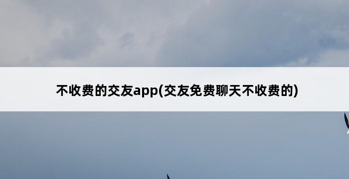 不收费的交友app(交友免费聊天不收费的) 