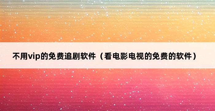 不用vip的免费追剧软件（看电影电视的免费的软件） 