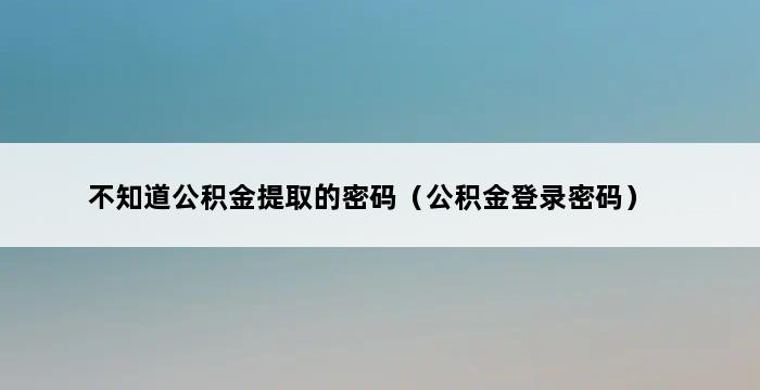 不知道公积金提取的密码（公积金登录密码） 