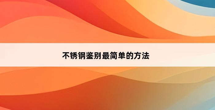 不锈钢鉴别最简单的方法 