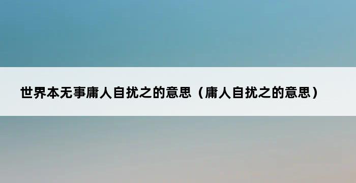 世界本无事庸人自扰之的意思（庸人自扰之的意思） 