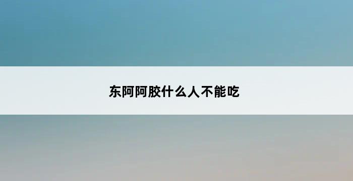 东阿阿胶什么人不能吃 