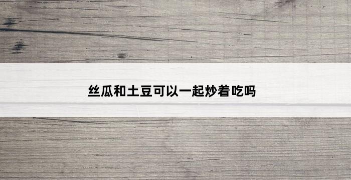 丝瓜和土豆可以一起炒着吃吗 