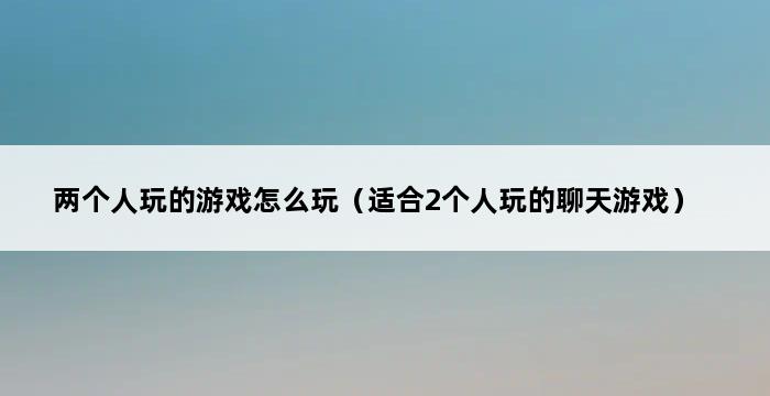 两个人玩的游戏怎么玩（适合2个人玩的聊天游戏） 