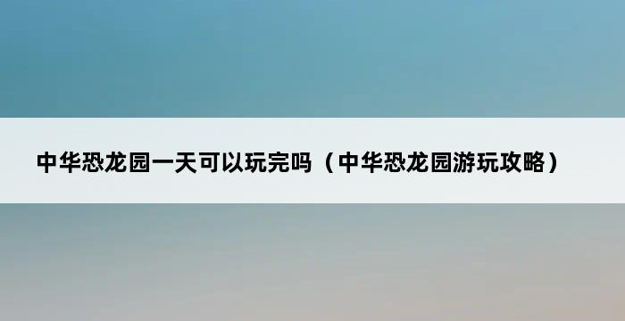 中华恐龙园一天可以玩完吗（中华恐龙园游玩攻略） 