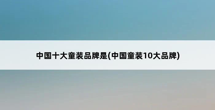 中国十大童装品牌是(中国童装10大品牌) 