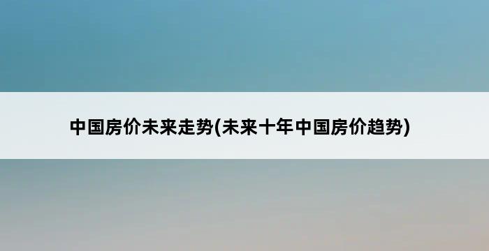 中国房价未来走势(未来十年中国房价趋势) 