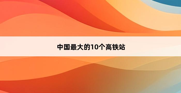 中国最大的10个高铁站 