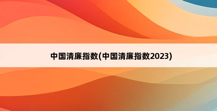 中国清廉指数(中国清廉指数2023) 