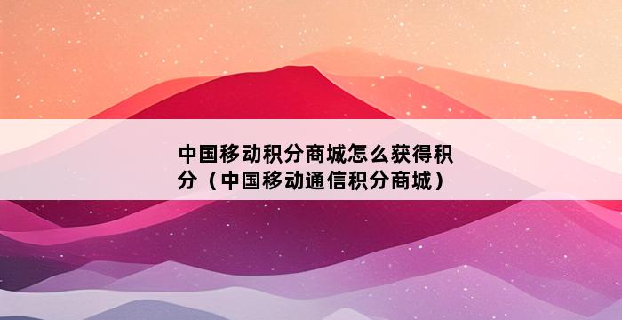 中国移动积分商城怎么获得积分（中国移动通信积分商城） 