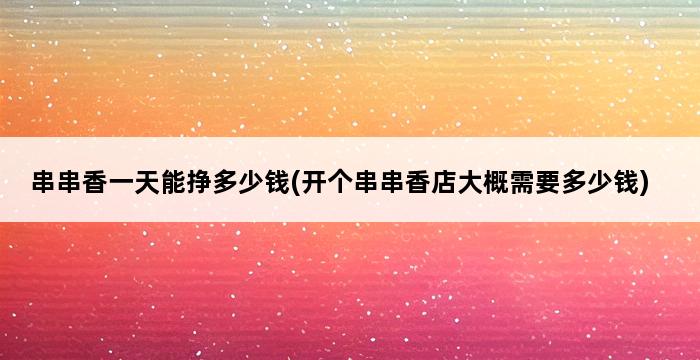 串串香一天能挣多少钱(开个串串香店大概需要多少钱) 