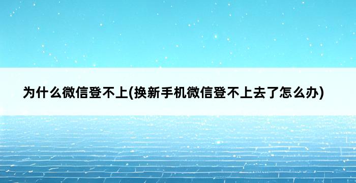 为什么微信登不上(换新手机微信登不上去了怎么办) 