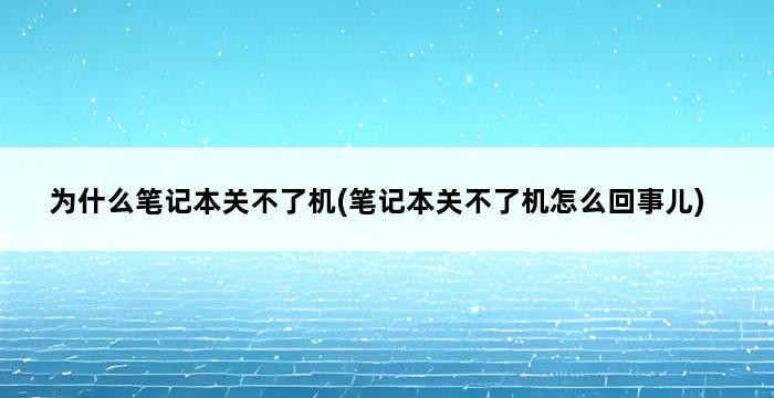 为什么笔记本关不了机(笔记本关不了机怎么回事儿) 