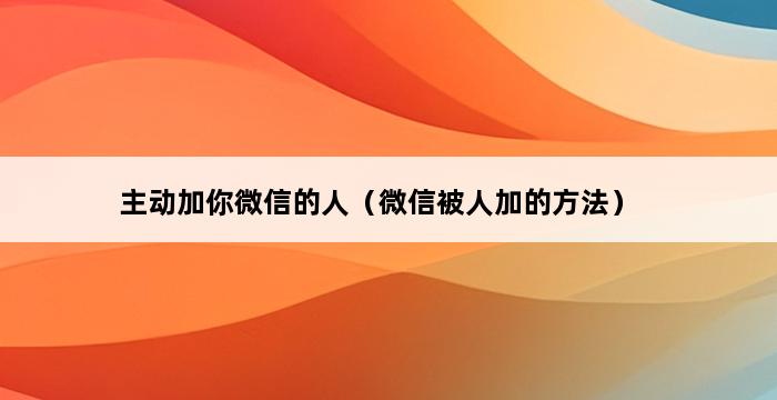 主动加你微信的人（微信被人加的方法） 