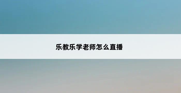 乐教乐学老师怎么直播 