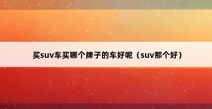 买suv车买哪个牌子的车好呢（suv那个好） 