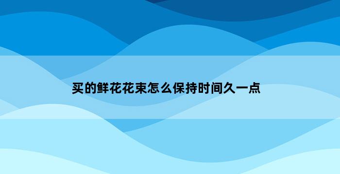 买的鲜花花束怎么保持时间久一点 