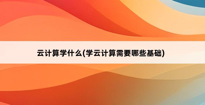 云计算学什么(学云计算需要哪些基础) 