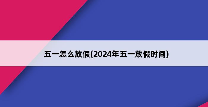 五一怎么放假(2024年五一放假时间) 