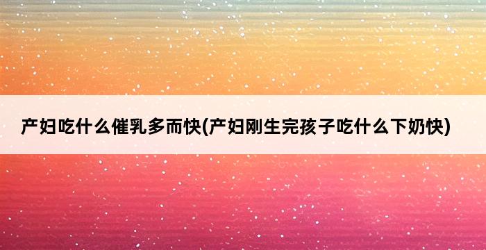 产妇吃什么催乳多而快(产妇刚生完孩子吃什么下奶快) 