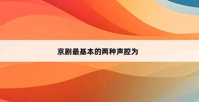 京剧最基本的两种声腔为 