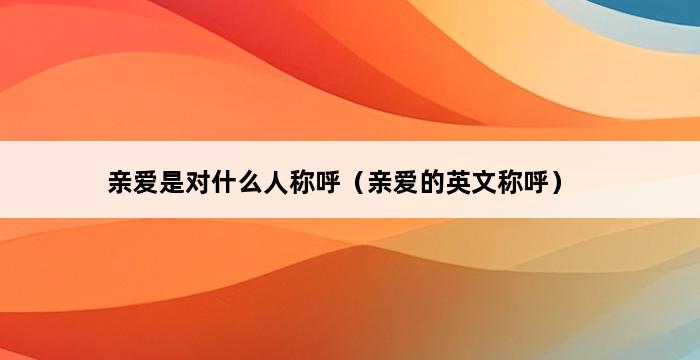 亲爱是对什么人称呼（亲爱的英文称呼） 