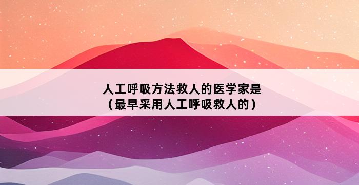 人工呼吸方法救人的医学家是（最早采用人工呼吸救人的） 