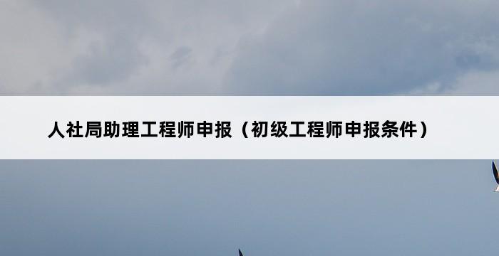 人社局助理工程师申报（初级工程师申报条件） 