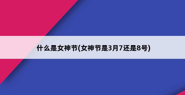 什么是女神节(女神节是3月7还是8号) 