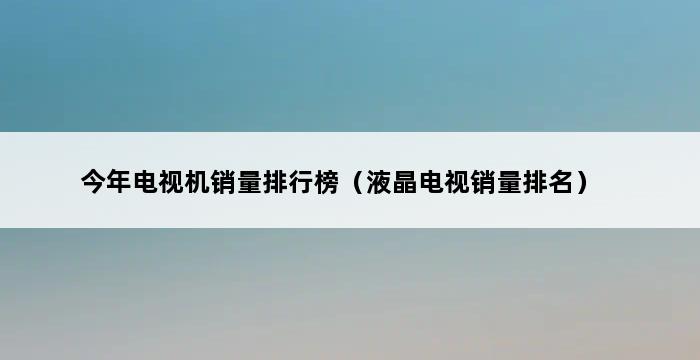 今年电视机销量排行榜（液晶电视销量排名） 