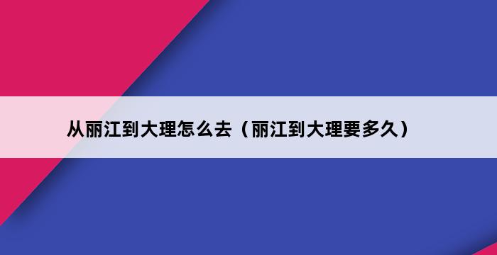 从丽江到大理怎么去（丽江到大理要多久） 