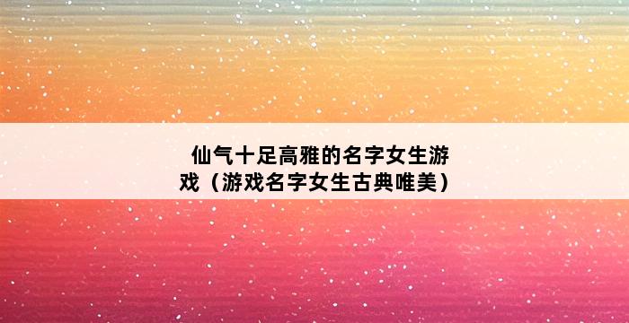 仙气十足高雅的名字女生游戏（游戏名字女生古典唯美） 