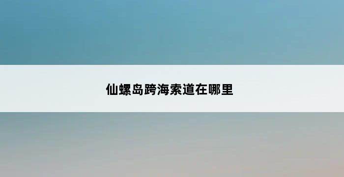 仙螺岛跨海索道在哪里 