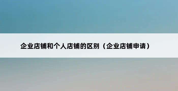 企业店铺和个人店铺的区别（企业店铺申请） 