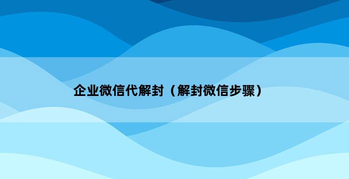 企业微信代解封（解封微信步骤） 