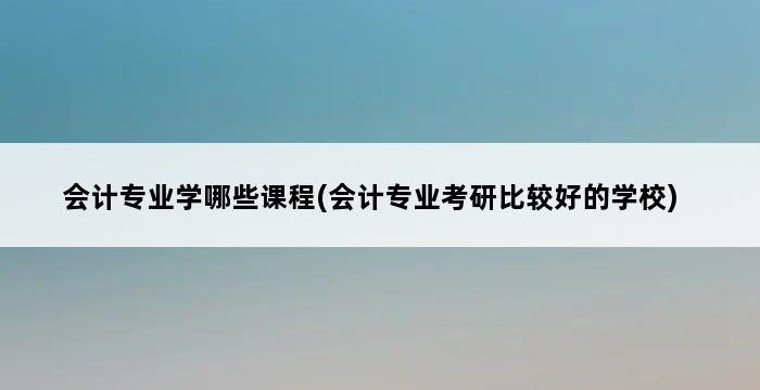 会计专业学哪些课程(会计专业考研比较好的学校) 