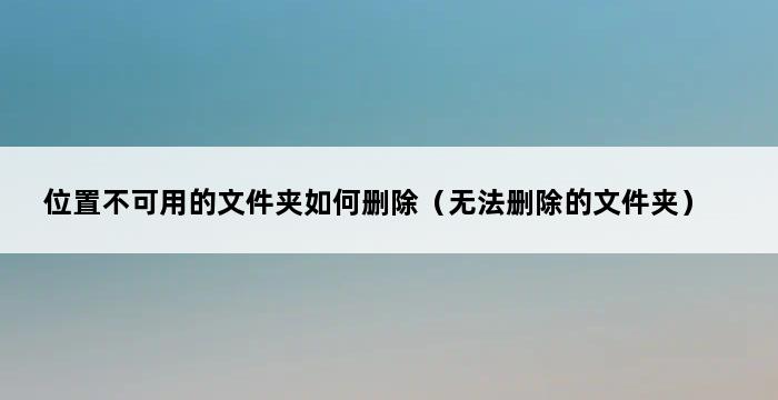 位置不可用的文件夹如何删除（无法删除的文件夹） 