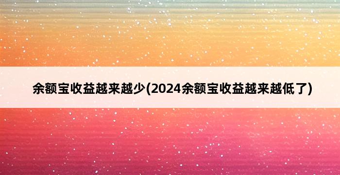 余额宝收益越来越少(2024余额宝收益越来越低了) 