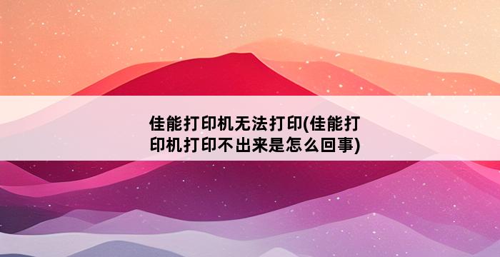 佳能打印机无法打印(佳能打印机打印不出来是怎么回事) 