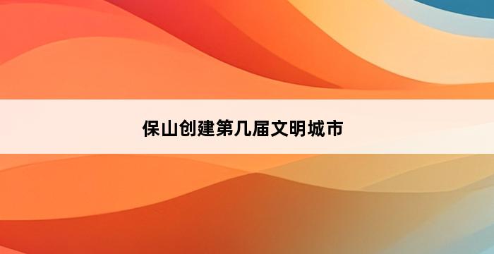 保山创建第几届文明城市 