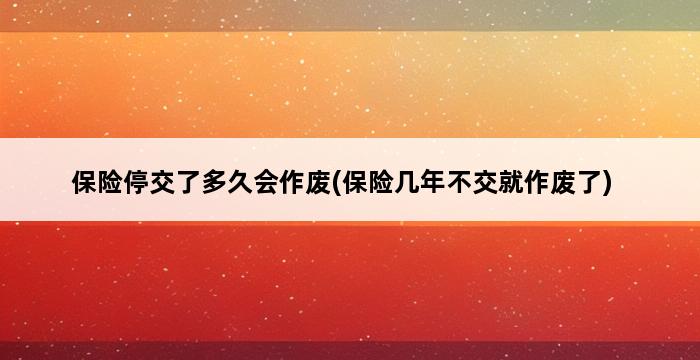 保险停交了多久会作废(保险几年不交就作废了) 